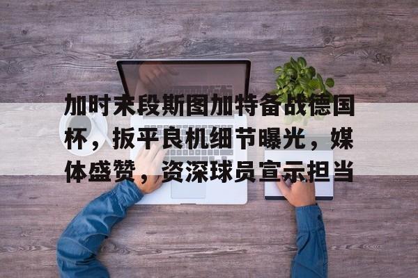 加时末段斯图加特备战德国杯，扳平良机细节曝光，媒体盛赞，资深球员宣示担当