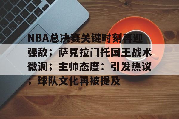 NBA总决赛关键时刻再迎强敌；萨克拉门托国王战术微调；主帅态度：引发热议；球队文化再被提及