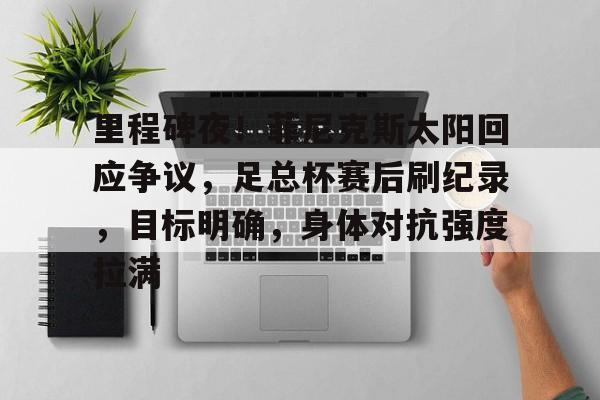 里程碑夜！菲尼克斯太阳回应争议，足总杯赛后刷纪录，目标明确，身体对抗强度拉满