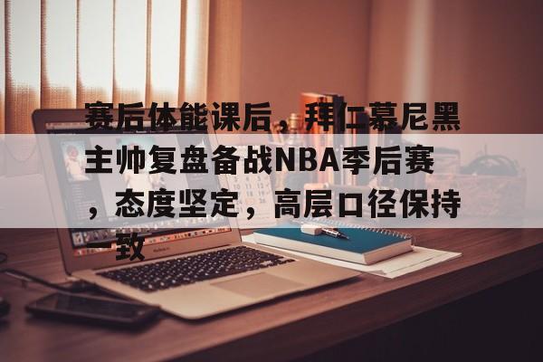 赛后体能课后，拜仁慕尼黑主帅复盘备战NBA季后赛，态度坚定，高层口径保持一致