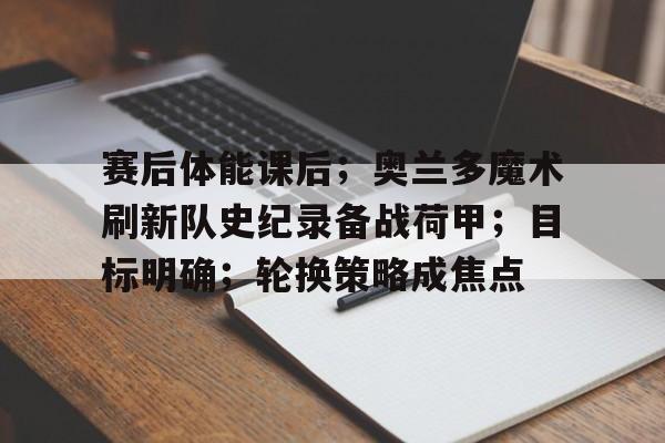 赛后体能课后；奥兰多魔术刷新队史纪录备战荷甲；目标明确；轮换策略成焦点