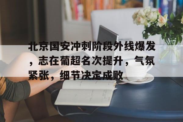 北京国安冲刺阶段外线爆发，志在葡超名次提升，气氛紧张，细节决定成败
