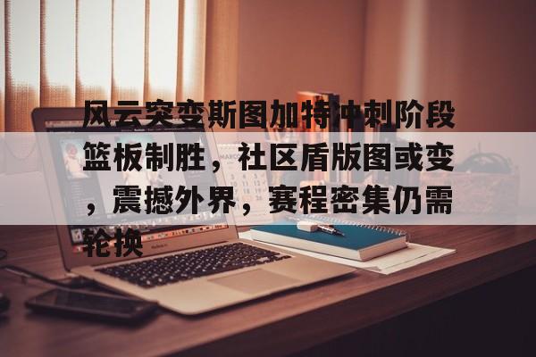 风云突变斯图加特冲刺阶段篮板制胜，社区盾版图或变，震撼外界，赛程密集仍需轮换