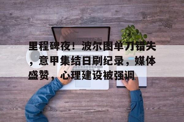 里程碑夜！波尔图单刀错失，意甲集结日刷纪录，媒体盛赞，心理建设被强调